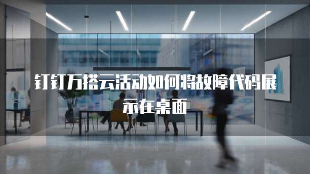 钉钉万搭云活动如何将故障代码展示在桌面