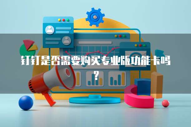 钉钉是否需要购买专业版功能卡吗?