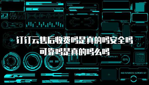 钉钉云售后收费吗是真的吗安全吗可靠吗是真的吗么吗