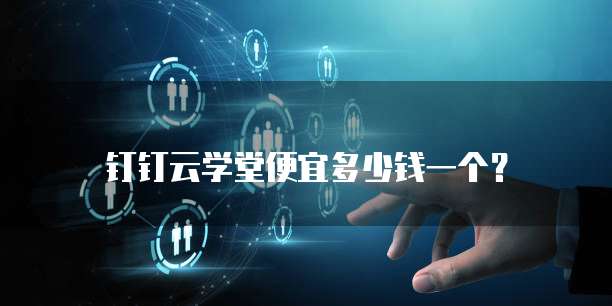 钉钉云学堂便宜多少钱一个?