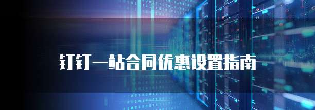 钉钉一站合同优惠设置指南