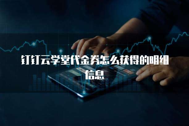 钉钉云学堂代金券怎么获得的明细信息
