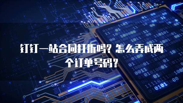 钉钉一站合同打折吗?怎么弄成两个订单号码?