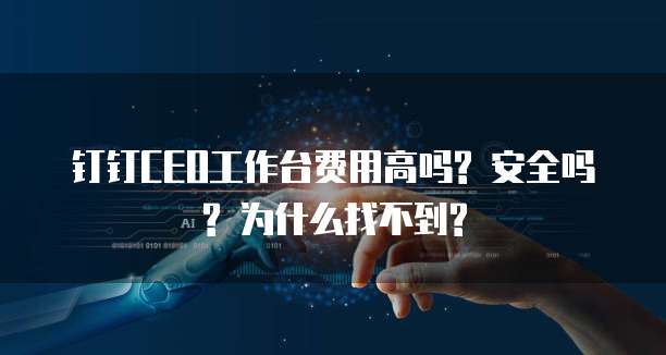 钉钉CEO工作台费用高吗? 安全吗? 为什么找不到?