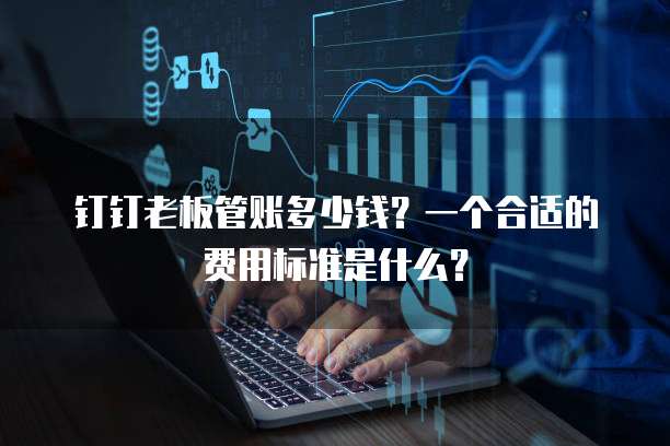 钉钉老板管账多少钱?一个合适的费用标准是什么?