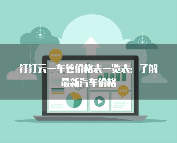 钉钉云一车管价格表一览表:了解最新汽车价格