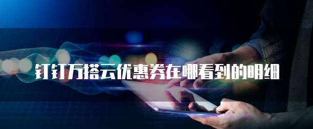 钉钉万搭云优惠券在哪看到的明细