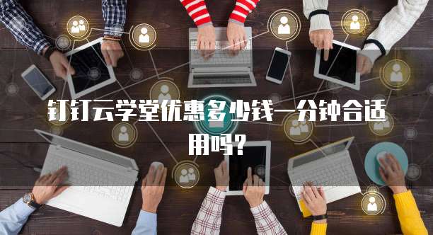钉钉云学堂优惠多少钱一分钟合适用吗?
