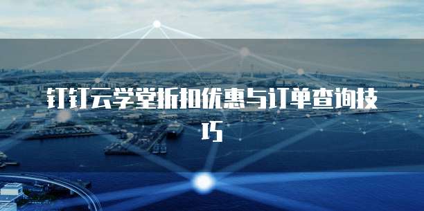 钉钉云学堂折扣优惠与订单查询技巧