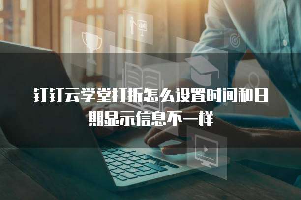 钉钉云学堂打折怎么设置时间和日期显示信息不一样