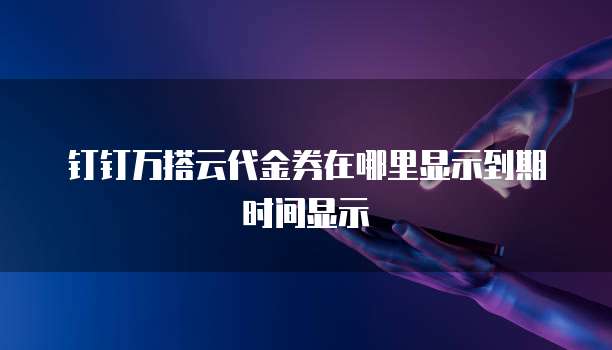 钉钉万搭云代金券在哪里显示到期时间显示