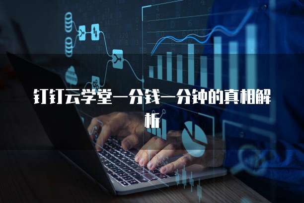 钉钉云学堂一分钱一分钟的真相解析