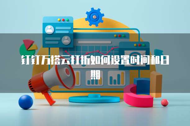 钉钉万搭云打折如何设置时间和日期