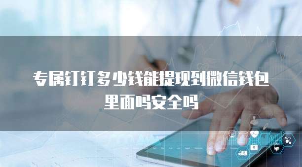专属钉钉多少钱能提现到微信钱包里面吗安全吗