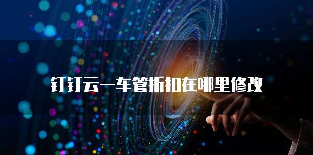 钉钉云一车管折扣在哪里修改