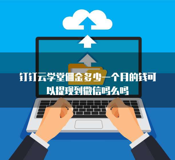 钉钉云学堂佣金多少一个月的钱可以提现到微信吗么吗