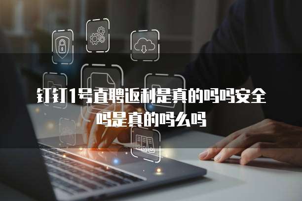 钉钉1号直聘返利是真的吗吗安全吗是真的吗么吗