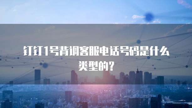 钉钉1号背调客服电话号码是什么类型的？