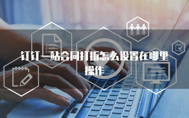 钉钉一站合同打折怎么设置在哪里操作