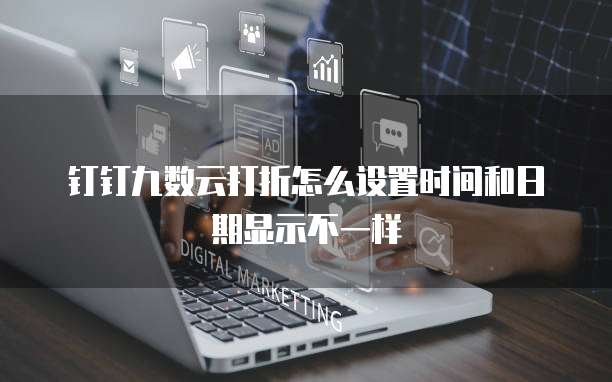 钉钉九数云打折怎么设置时间和日期显示不一样