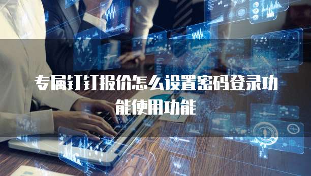 专属钉钉报价怎么设置密码登录功能使用功能