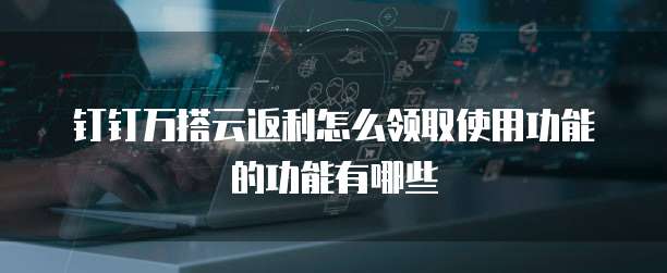 钉钉万搭云返利怎么领取使用功能的功能有哪些