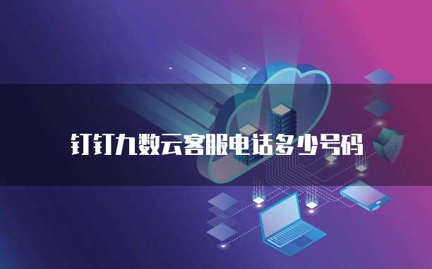 钉钉九数云客服电话多少号码