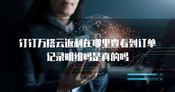 钉钉万搭云返利在哪里查看到订单记录明细吗是真的吗