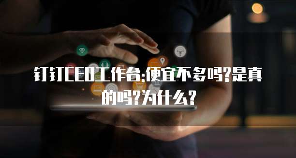 钉钉CEO工作台:便宜不多吗?是真的吗?为什么?