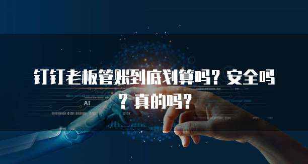 钉钉老板管账到底划算吗?安全吗?真的吗?
