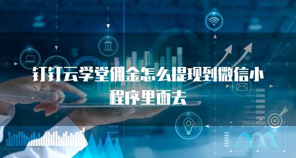 钉钉云学堂佣金怎么提现到微信小程序里面去
