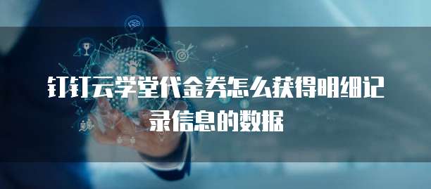 钉钉云学堂代金券怎么获得明细记录信息的数据