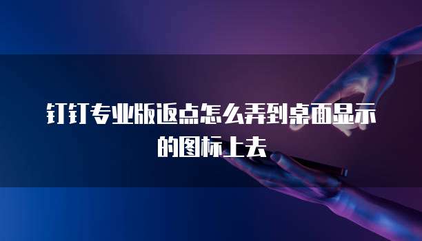 钉钉专业版返点怎么弄到桌面显示的图标上去