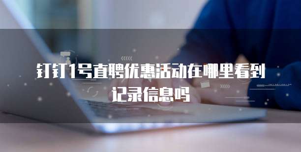 钉钉1号直聘优惠活动在哪里看到记录信息吗