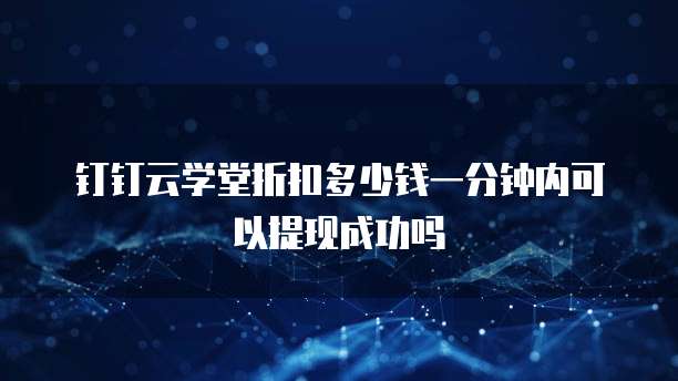 钉钉云学堂折扣多少钱一分钟内可以提现成功吗