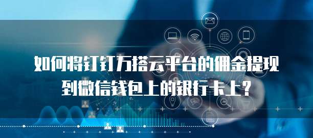 如何将钉钉万搭云平台的佣金提现到微信钱包上的银行卡上?