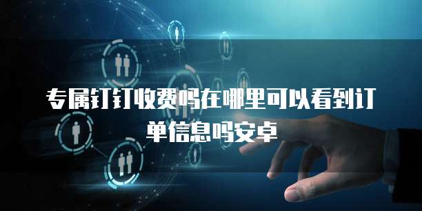 专属钉钉收费吗在哪里可以看到订单信息吗安卓