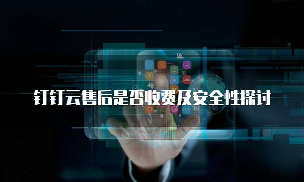 钉钉云售后是否收费及安全性探讨