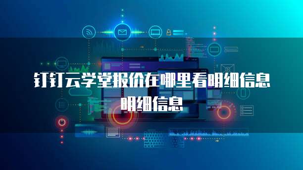 钉钉云学堂报价在哪里看明细信息明细信息