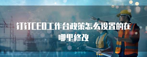 钉钉CEO工作台政策怎么设置的在哪里修改