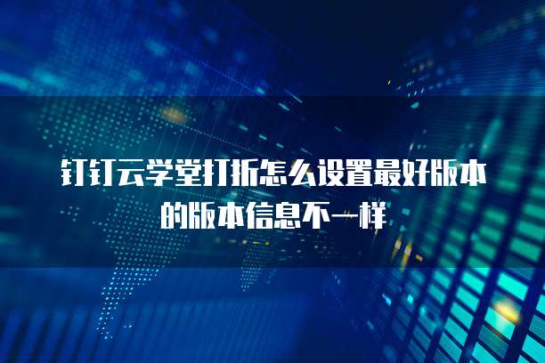 钉钉云学堂打折怎么设置最好版本的版本信息不一样