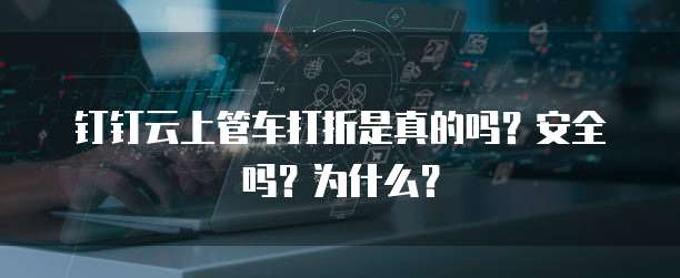 钉钉云上管车打折是真的吗?安全吗?为什么?
