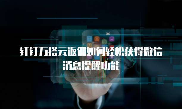 钉钉万搭云返佣如何轻松获得微信消息提醒功能