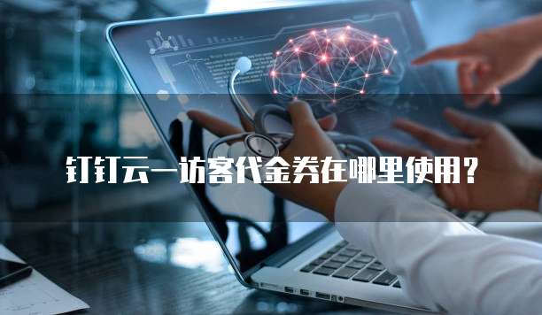 钉钉云一访客代金券在哪里使用?