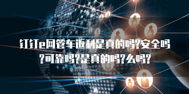 钉钉e网管车返利是真的吗?安全吗?可靠吗?是真的吗?么吗?