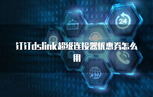 钉钉dslink超级连接器优惠券怎么用