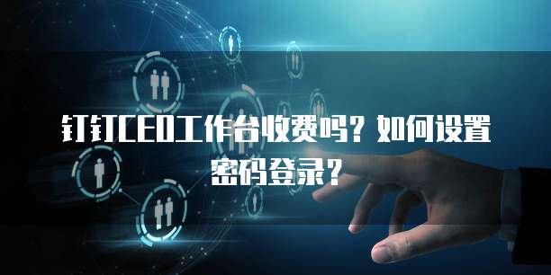 钉钉CEO工作台收费吗?如何设置密码登录?