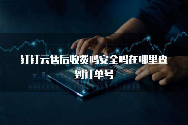 钉钉云售后收费吗安全吗在哪里查到订单号