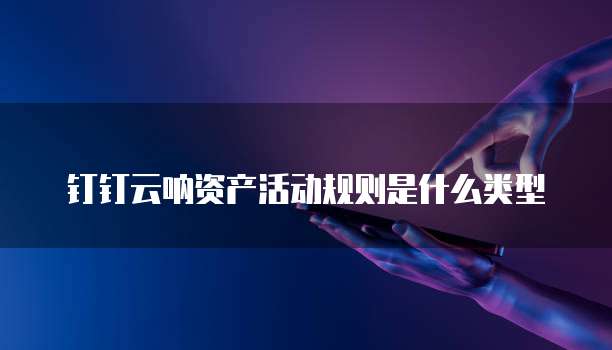钉钉云呐资产活动规则是什么类型
