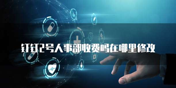 钉钉2号人事部收费吗在哪里修改